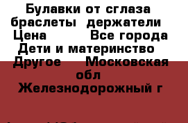 Булавки от сглаза, браслеты, держатели › Цена ­ 180 - Все города Дети и материнство » Другое   . Московская обл.,Железнодорожный г.